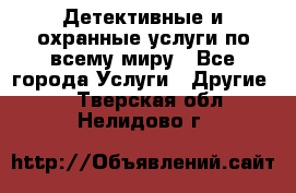 Детективные и охранные услуги по всему миру - Все города Услуги » Другие   . Тверская обл.,Нелидово г.